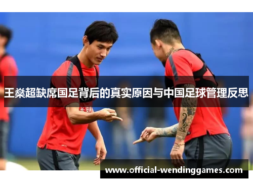 王燊超缺席国足背后的真实原因与中国足球管理反思