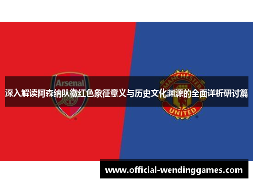 深入解读阿森纳队徽红色象征意义与历史文化渊源的全面详析研讨篇