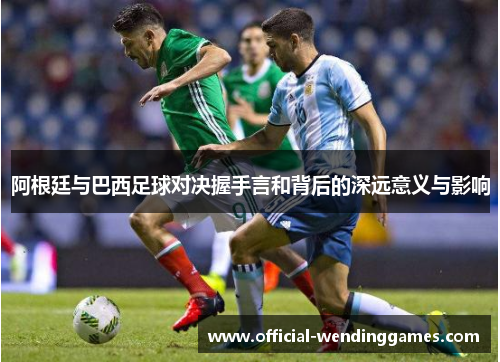 阿根廷与巴西足球对决握手言和背后的深远意义与影响