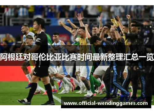 阿根廷对哥伦比亚比赛时间最新整理汇总一览