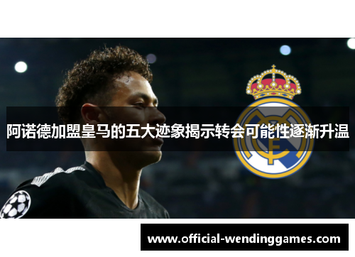 阿诺德加盟皇马的五大迹象揭示转会可能性逐渐升温