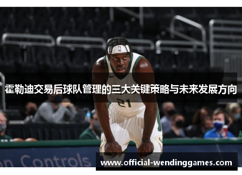 霍勒迪交易后球队管理的三大关键策略与未来发展方向