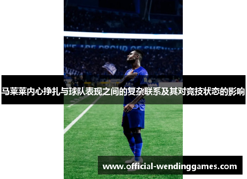 马莱莱内心挣扎与球队表现之间的复杂联系及其对竞技状态的影响